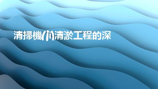 清掃機(jī)清淤工程的深度探討與實(shí)踐經(jīng)驗(yàn)分享究竟能帶來哪些驚人效果？